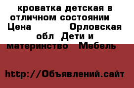 кроватка детская в отличном состоянии  › Цена ­ 2 800 - Орловская обл. Дети и материнство » Мебель   